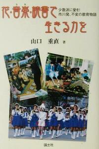 花・音楽・読書で生きる力を 少数派に愛を！市川発、不変の教育物語／山口重直(著者)