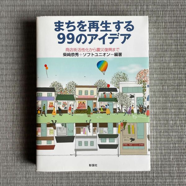 まちを再生する９９のアイデア　商店街活性化から震災復興まで 柴崎恭秀／編著　ソフトユニオン／編著