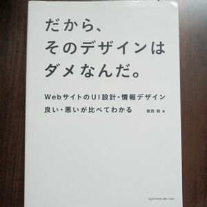 だから、そのデザインはダメなんだ。　ｗｅｂサイトのＵＩ設計・情報デザイン良い・悪いが比べてわかる 香西睦／著