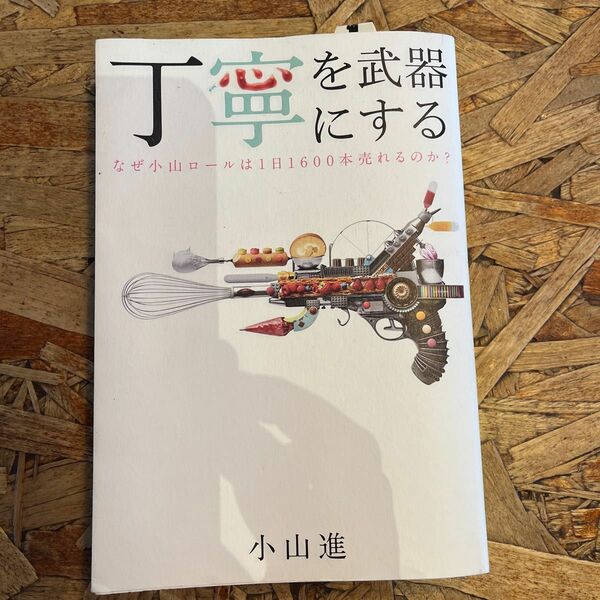 丁寧を武器にする　なぜ小山ロールは１日１６００本売れるのか？ 小山進／著