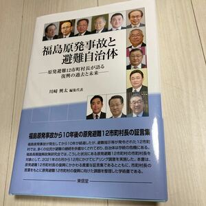 福島原発事故と避難自治体　原発避難１２市町村長が語る復興の過去と未来 川崎興太／編集代表