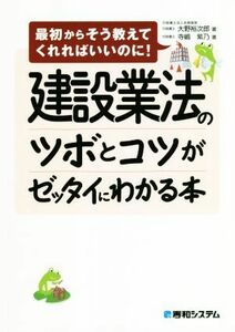 建設業法のツボとコツがゼッタイにわかる本 最初からそう教えてくれればいいのに！／大野裕次郎(著者),寺嶋紫乃(著者)