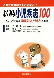 これだけは知っておきたい！よくみる小児疾患１００ ベテランに学ぶ初期対応と処方の実際／神川晃(編者),秋山千枝子(編者),五十嵐隆