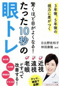 驚くほど目がよくなる！たった１０秒の眼トレ ３年後、５年後の視力に差がつく 知的生きかた文庫／日比野佐和子(著者),林田康隆(監修)