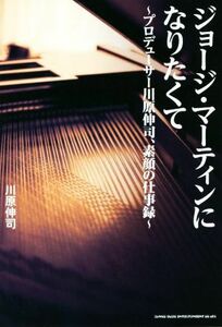 ジョージ・マーティンになりたくて プロデューサー川原伸司、素顔の仕事録／川原伸司(著者)