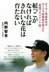 根っこがなければきれいな花は育たない サッカー育成年代のカリスマ指導者が明かす「最強マネジメント術」／内野智章(著者)