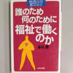 誰のため何のために福祉で働くのか　福祉で働いている方福祉を志す方への熱いメッセージ 赤星俊一／著