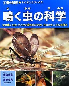 鳴く虫の科学 なぜ鳴くのか、どこから音を出すのか、そのメカニズムを探る 子供の科学★サイエンスブックス／海野和男【監修】，高嶋清明【