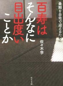 百寿はそんなに目出度いことか 最期を自宅で迎えるために／佐々木学(著者)