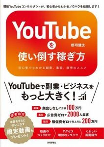 ＹｏｕＴｕｂｅを使い倒す稼ぎ方 初心者でもわかる副業、集客、販売のススメ／郡司健汰(著者)