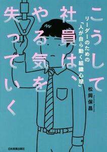 こうして社員は、やる気を失っていく リーダーのための「人が自ら動く組織心理」／松岡保昌(著者)