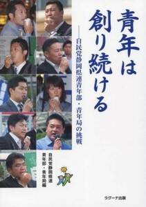 青年は創り続ける 自民党静岡県連青年部・青年局の挑戦／自由民主党静岡県支部連合会青年部・青年局(編者)