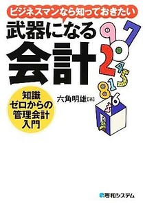 ビジネスマンなら知っておきたい武器になる会計　知識ゼロからの管理会計入門／六角明雄【著】