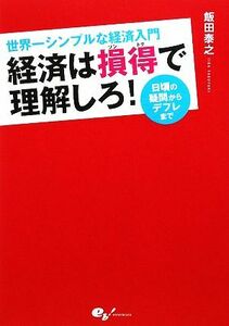 経済は損得で理解しろ！ 世界一シンプルな経済入門　日頃の疑問からデフレまで／飯田泰之【著】