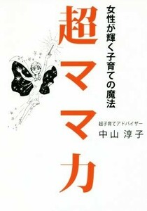 超ママ力 女性が輝く子育ての魔法／中山淳子(著者)