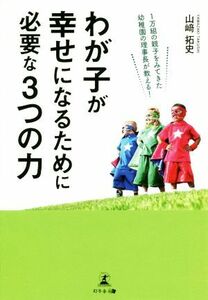 わが子が幸せになるために必要な３つの力 １万組の親子をみてきた幼稚園の理事長が教える！／山崎拓史(著者)