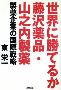 世界に勝てるか藤沢薬品・山之内製薬　製薬企業の国際戦略 東栄一／著