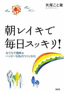 朝レイキで毎日スッキリ！ おうちで簡単☆ハッピーな私のつくりかた／矢尾こと葉【著】