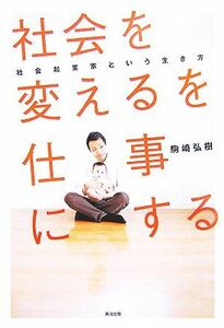 「社会を変える」を仕事にする 社会起業家という生き方／駒崎弘樹【著】