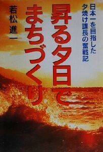 昇る夕日でまちづくり 日本一を目指した夕焼け課長の奮戦記／若松進一(著者)