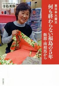 東日本大震災　何も終わらない福島の５年 飯舘・南相馬から／寺島英弥(著者)