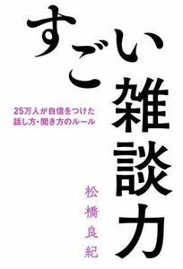 すごい雑談力　２５万人が自信をつけた話し方・聞き方のルール／松橋良紀(著者)