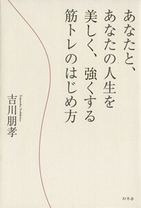 あなたと、あなたの人生を美しく、強くする筋トレのはじめ方／吉川朋孝【著】