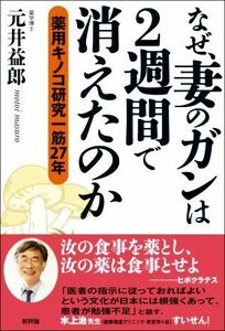 なぜ、妻のガンは２週間で消えたのか 薬用キノコ研究一筋２７年／元井益郎(著者)