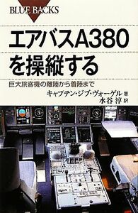 エアバスＡ３８０を操縦する 巨大旅客機の離陸から着陸まで ブルーバックス／ジブヴォーゲル【著】，水谷淳【訳】