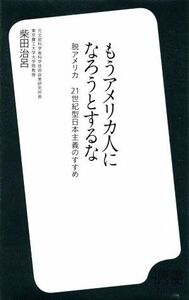 もうアメリカ人になろうとするな 脱アメリカ　２１世紀型日本主義のすすめ ディスカヴァー携書０４１／柴田治呂【著】