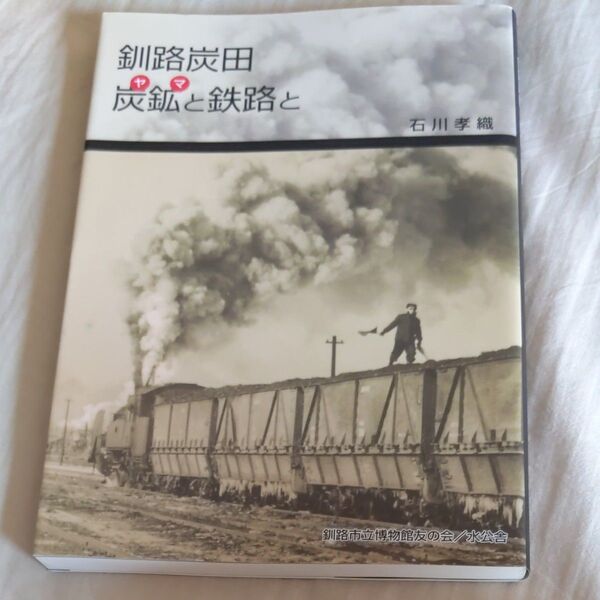 釧路炭田 炭鉱 (ヤマ) と鉄路と/石川孝織釧路臨港鉄道雄別鉄道尺別鉄道鶴野線白糠線根室本線
