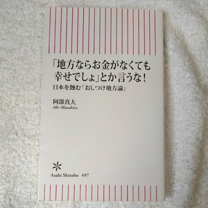 「地方ならお金がなくても幸せでしょ」とか言うな! 日本を蝕む「おしつけ地方論」 (朝日新書) 阿部真大 9784022950031