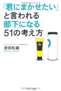 君にまかせたいと言われる部下になる51の考え方/岩田松雄■23040-10009-YY15