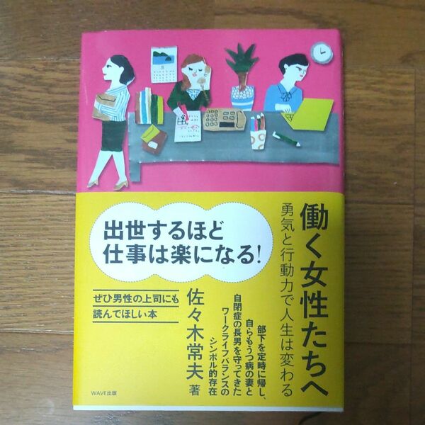 働く女性たちへ　勇気と行動力で人生は変わる 佐々木常夫／著