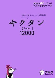 キクタン　Ｓｕｐｅｒ　１２０００ 聞いて覚えるコーパス英単語／アルク企画開発部【企画】，一杉武史【編著】