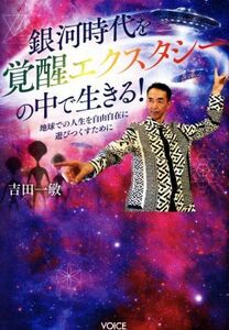 銀河時代を覚醒エクスタシーの中で生きる！ 地球での人生を自由自在に遊びつくすために／吉田一敏(著者)