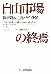 自由市場の終焉 国家資本主義とどう闘うか／イアン・ブレマー(著者),有賀裕子(訳者)