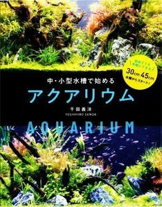 中・小型水槽で楽しむ　アクアリウム 初めてでも手軽にできる　３０ｃｍ４５ｃｍ水槽からスタート！／千田義洋(著者)