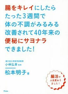 腸をキレイにしたらたった３週間で体の不調がみるみる改善されて４０年来の便秘にサヨナラできました！／松本明子(著者),小林弘幸