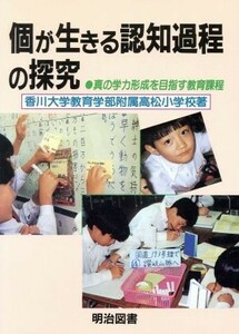 個が生きる認知過程の探究 真の学力形成を目指す教育課程 学校の共同研究／香川大学教育学部附属高松小学校(著者)