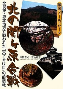 北の関ヶ原合戦 北関東・東北地方で戦われた「天下分け目」の前哨戦 戦国フィールドワーク／中田正光，三池純正【著】