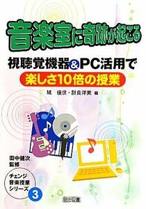 音楽室に奇跡が起こる 視聴覚機器＆ＰＣ活用で楽しさ１０倍の授業 チェンジ音楽授業シリーズ３／城佳世，計良洋美【編】，田中健次【監修】