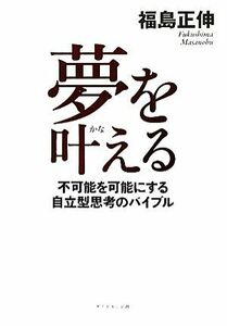 夢を叶える 不可能を可能にする自立型思考のバイブル／福島正伸【著】