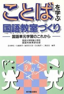 ことばを学ぶ国語教室づくり 国語単元学習のこれから／青木伸生(著者),大越和孝(著者),加賀美久男(著者),白石範孝(著者),二瓶弘行(著者)