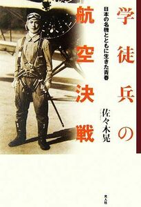 学徒兵の航空決戦 日本の名機とともに生きた青春／佐々木晃【著】