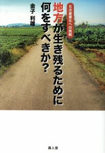 地方が生き残るために何をすべきか？ ６次産業化への挑戦／金子利雄(著者)