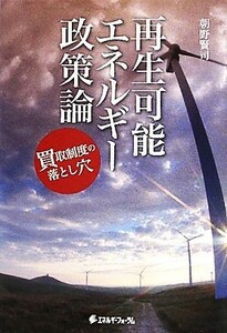 再生可能エネルギー政策論 買取制度の落とし穴／朝野賢司【著】