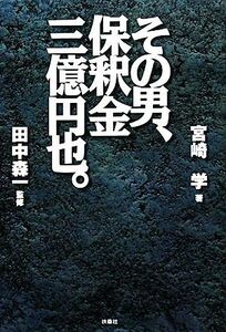 その男、保釈金三億円也。／宮崎学【著】，田中森一【監修】