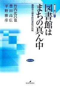 図書館はまちの真ん中 静岡市立御幸町図書館の挑戦 図書館の現場６／竹内比呂也，豊田高広，平野雅彦【著】