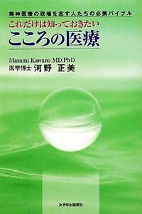 これだけは知っておきたいこころの医療 精神医療の現場を志す人たちの必携バイブル／河野正美【著】